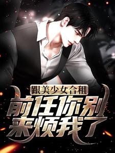 跟美少女合租，前任你别来烦我了！小说全文哪里可以免费看？