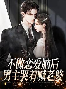 已完结小说《不做恋爱脑后，男主哭着喊老婆》章节免费阅读