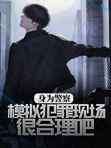 身为警察，模拟犯罪现场很合理吧徐来，身为警察，模拟犯罪现场很合理吧小说免费阅读