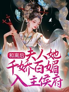 已完结小说《和离后，夫人她千娇百媚入主侯府》在线章节阅读
