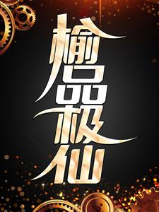 榆品极仙余仙，榆品极仙在线无弹窗阅读
