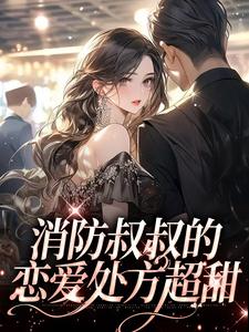 消防叔叔的恋爱处方超甜小说最新更新在哪里？免费在线看
