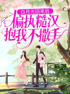 《白月光回来后，偏执糙汉抱我不撒手》小说章节在线试读，《白月光回来后，偏执糙汉抱我不撒手》最新章节目录