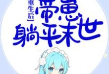 重生后，囤千亿物资，带崽躺平末世小说阅读，重生后，囤千亿物资，带崽躺平末世完结版-经典文学