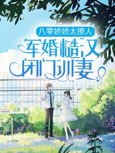 求八零娇娇太撩人，军婚糙汉闭门训妻小说免费资源
