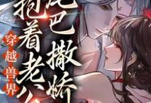 小说《穿越兽界：抱着老公的尾巴撒娇娇》在线章节阅读-经典文学