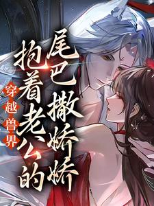 小说《穿越兽界：抱着老公的尾巴撒娇娇》在线章节阅读
