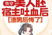 已完结小说《快穿：美人胚宿主吐血后，渣男后悔了》最新章节-经典文学