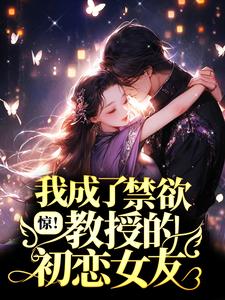 惊！我成了禁欲教授的初恋女友？小说阅读，惊！我成了禁欲教授的初恋女友？完结版