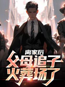 已完结小说《离家后，父母追子火葬场了》章节在线阅读