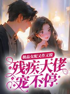 极品女配又作又撩，残疾大佬宠不停最新章节，极品女配又作又撩，残疾大佬宠不停免费阅读