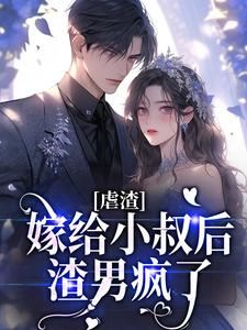 完整版的虐渣：嫁给小叔后，渣男疯了小说在哪里可以免费读到？