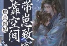 已完结小说《逃荒医妃:她靠空间带崽致富》最新章节-经典文学