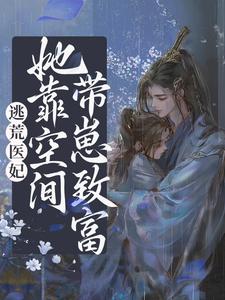 已完结小说《逃荒医妃：她靠空间带崽致富》最新章节