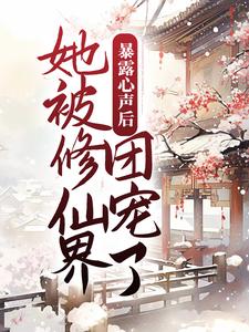 完结版《暴露心声后，她被修仙界团宠了》章节阅读
