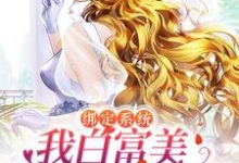 求绑定系统:我白富美身份藏不住了小说的全文免费阅读链接-经典文学