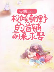 丧偶当天，权倾朝野的首辅前来求娶小说有没有完整的免费版本在线阅读？