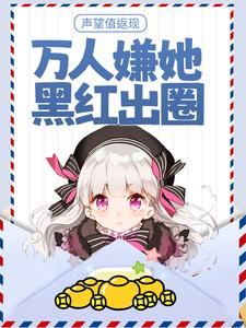 声望值返现，万人嫌她黑红出圈免费阅读，声望值返现，万人嫌她黑红出圈秦晚吟陆见夜