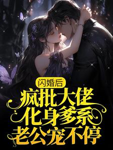 闪婚后，疯批大佬化身爹系老公宠不停小说有没有完整的免费版本在线阅读？