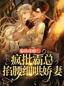 小说《偏执成瘾！疯批霸总掐腰细哄娇妻》在线章节阅读