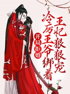 已完结小说《开局拒婚，冷厉王爷绑着王妃狠狠宠》在线章节阅读