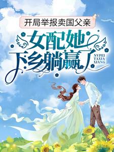 开局举报卖国父亲，女配她下乡躺赢了最新章节，开局举报卖国父亲，女配她下乡躺赢了章节在线阅读