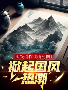 即兴创作《山河图》：掀起国风热潮这本小说在哪里可以看？哪里有免费试读章节？