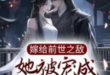 哪里能找到嫁给前世之敌,她被宠成掌中宝小说的全部章节?-经典文学