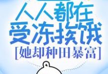 灾荒:人人都在受冻挨饿,她却种田暴富?小说免费资源,灾荒:人人都在受冻挨饿,她却种田暴富?在线阅读-经典文学
