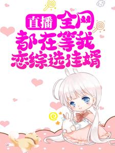 已完结小说《直播：全网都在等我恋综选佳婿》在线章节阅读