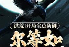 洪荒：开局全点防御，尔等如何处理？章节免费在线阅读，林玄完结版-经典文学