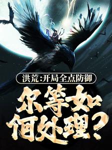 洪荒：开局全点防御，尔等如何处理？小说完结版章节免费阅读