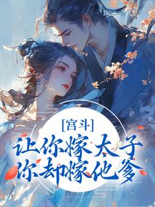 已完结小说《宫斗：让你嫁太子，你却嫁他爹？》章节免费阅读