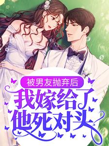完结版《被男友抛弃后，我嫁给了他死对头》章节目录在线阅读