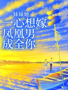 已完结小说《妹妹她一心想嫁凤凰男，成全你》章节在线阅读