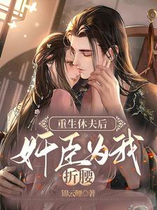 在线寻找重生休夫后，权臣为我折腰小说的无删减版本
