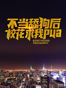不当舔狗后，校花求我pua小说完结了吗？在哪里可以免费读到？