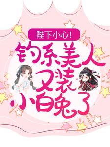 完结版《陛下小心！钓系美人又装小白兔了》在线免费阅读
