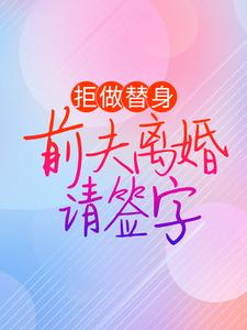 完结版《拒做替身：前夫离婚请签字》章节阅读