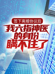 签下离婚协议后，我六指神医的身份瞒不住了小说，签下离婚协议后，我六指神医的身份瞒不住了免费阅读