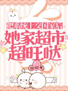 完结版《把系统上交国家后，她家超市超旺哒》章节阅读
