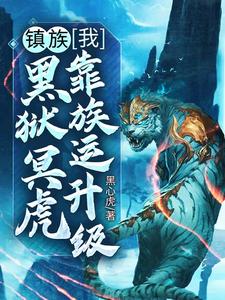 镇族：我，黑狱冥虎，靠族运升级小说，镇族：我，黑狱冥虎，靠族运升级在线阅读