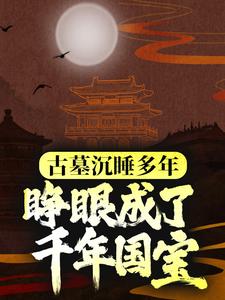 夏祁旱魃小说叫什么（古墓沉睡多年，睁眼成了千年国宝？免费阅读）