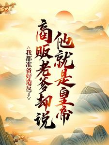完结版《我都准备好造反了，商贩老爹却说他就是皇帝？》免费阅读
