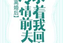 完结版《离婚后,冷情前夫求着我回家》章节阅读-经典文学