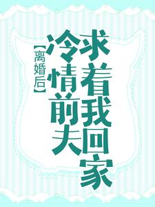 完结版《离婚后，冷情前夫求着我回家》章节阅读