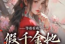等着看戏？假千金她力压群雄小说，等着看戏？假千金她力压群雄章节在线阅读-经典文学