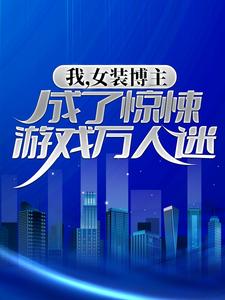 已完结小说《我，女装博主，成了惊悚游戏万人迷》在线章节阅读