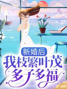 新婚后，我枝繁叶茂多子多福小说，新婚后，我枝繁叶茂多子多福章节在线阅读