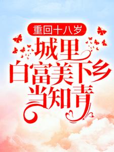 免费在线阅读重回十八岁：城里白富美下乡当知青小说的正规网站有哪些？